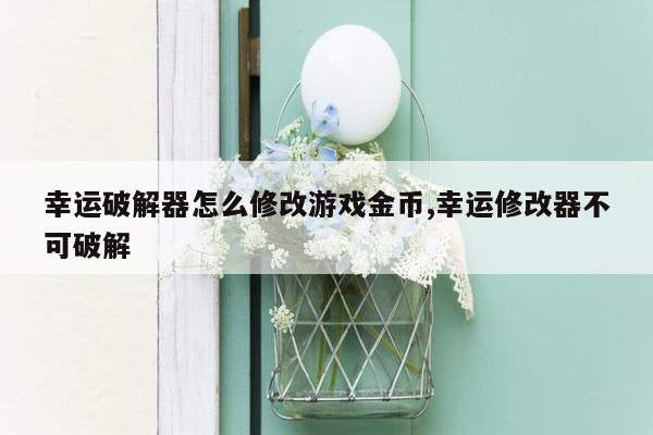 幸运破解器怎么修改游戏金币,幸运修改器不可破解