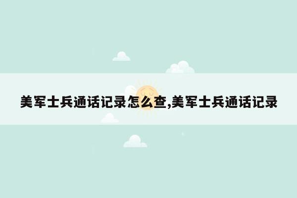 美军士兵通话记录怎么查,美军士兵通话记录