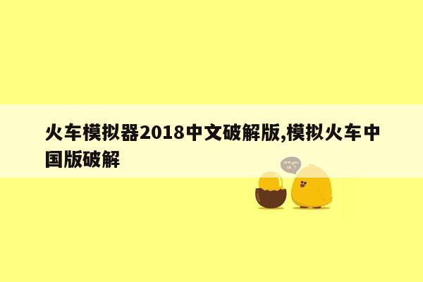 火车模拟器2018中文破解版,模拟火车中国版破解