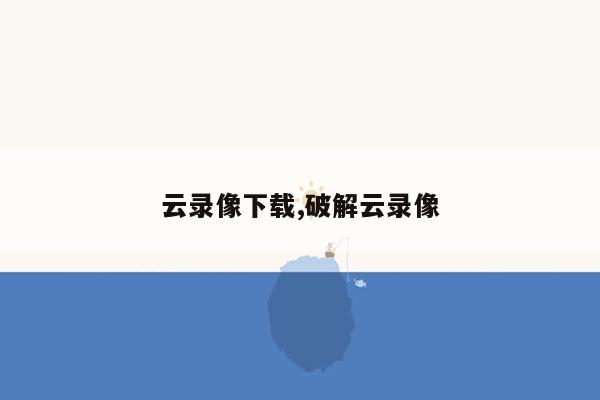 云录像下载,破解云录像