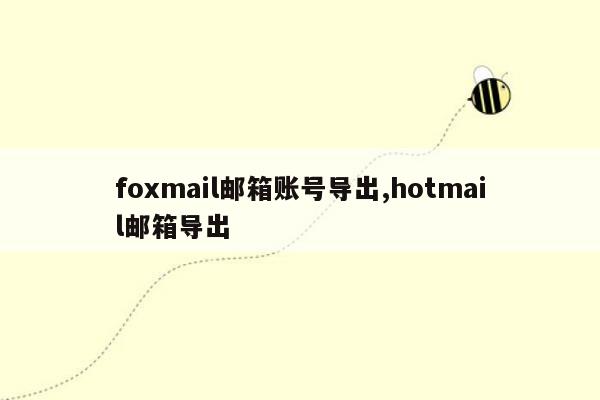 foxmail邮箱账号导出,hotmail邮箱导出