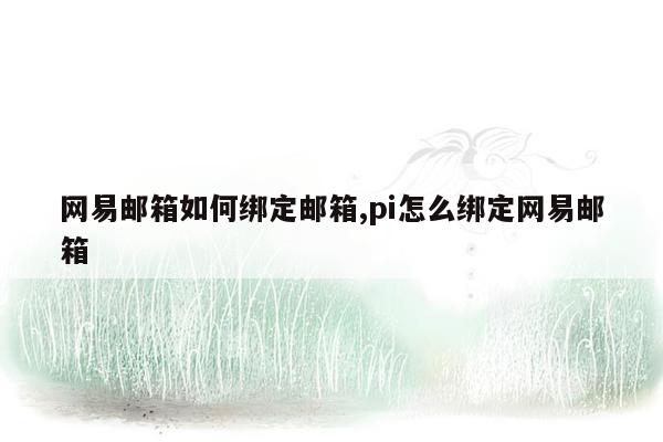 网易邮箱如何绑定邮箱,pi怎么绑定网易邮箱