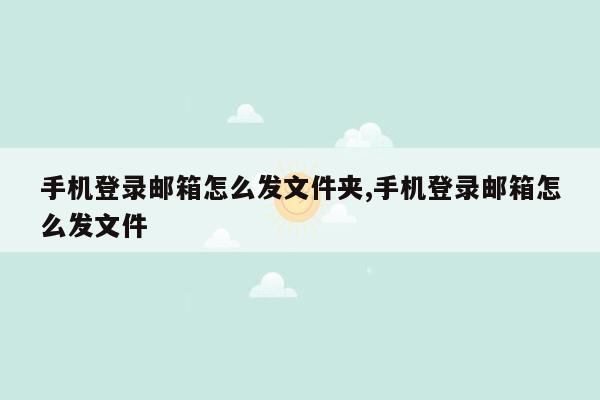 手机登录邮箱怎么发文件夹,手机登录邮箱怎么发文件