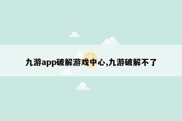 九游app破解游戏中心,九游破解不了