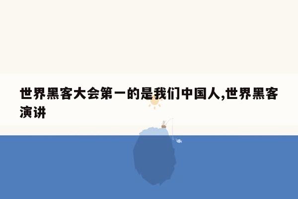 世界黑客大会第一的是我们中国人,世界黑客演讲