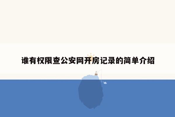 谁有权限查公安网开房记录的简单介绍