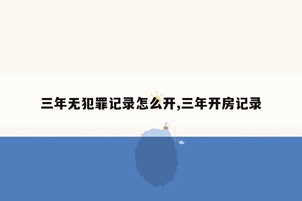 三年无犯罪记录怎么开,三年开房记录