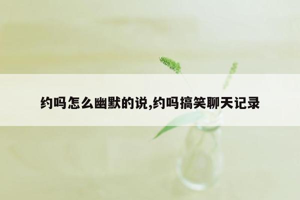 约吗怎么幽默的说,约吗搞笑聊天记录