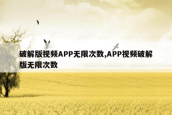 破解版视频APP无限次数,APP视频破解版无限次数