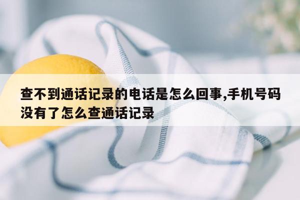 查不到通话记录的电话是怎么回事,手机号码没有了怎么查通话记录