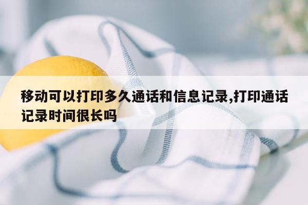 移动可以打印多久通话和信息记录,打印通话记录时间很长吗