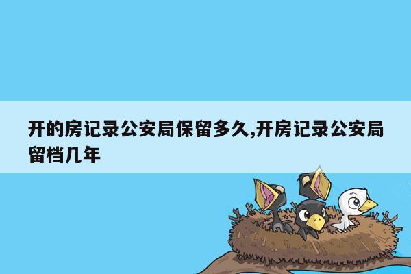 开的房记录公安局保留多久,开房记录公安局留档几年