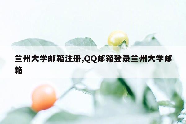 兰州大学邮箱注册,QQ邮箱登录兰州大学邮箱