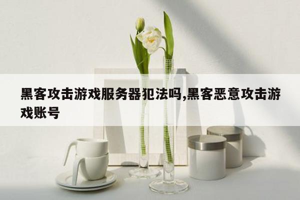 黑客攻击游戏服务器犯法吗,黑客恶意攻击游戏账号