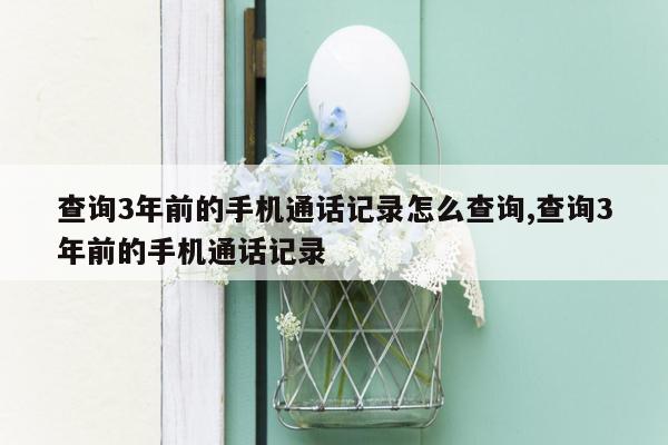 查询3年前的手机通话记录怎么查询,查询3年前的手机通话记录