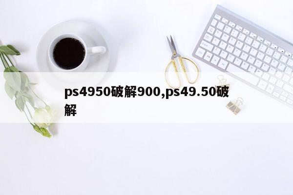 ps4950破解900,ps49.50破解