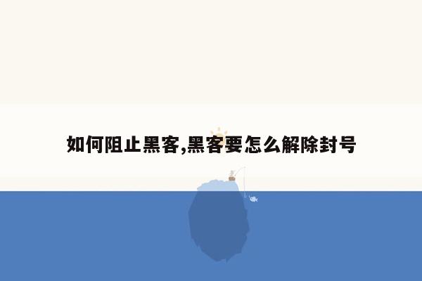 如何阻止黑客,黑客要怎么解除封号