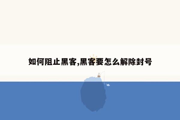 如何阻止黑客,黑客要怎么解除封号