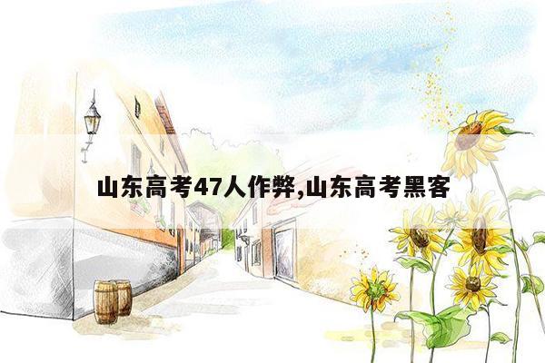 山东高考47人作弊,山东高考黑客