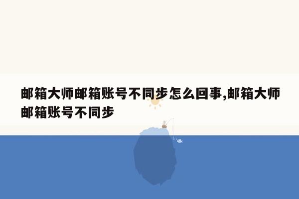 邮箱大师邮箱账号不同步怎么回事,邮箱大师邮箱账号不同步