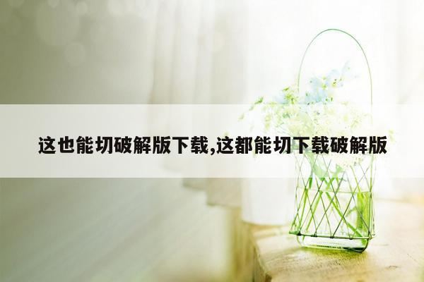 这也能切破解版下载,这都能切下载破解版