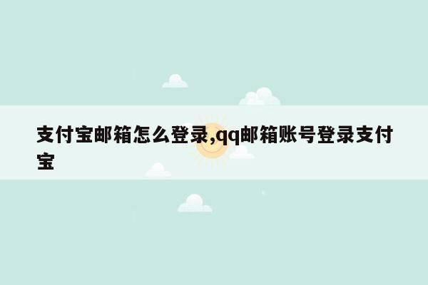 支付宝邮箱怎么登录,qq邮箱账号登录支付宝