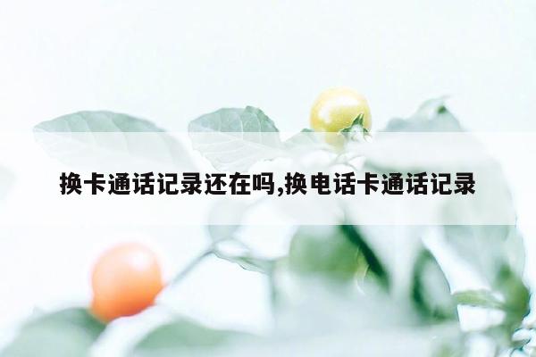 换卡通话记录还在吗,换电话卡通话记录