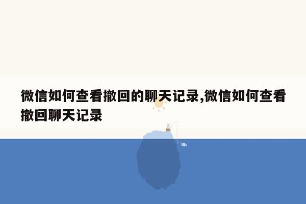 微信如何查看撤回的聊天记录,微信如何查看撤回聊天记录