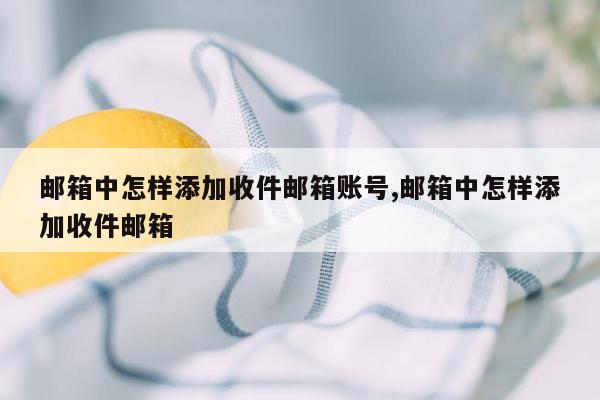 邮箱中怎样添加收件邮箱账号,邮箱中怎样添加收件邮箱