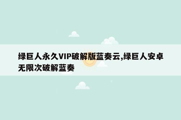 绿巨人永久VIP破解版蓝奏云,绿巨人安卓无限次破解蓝奏