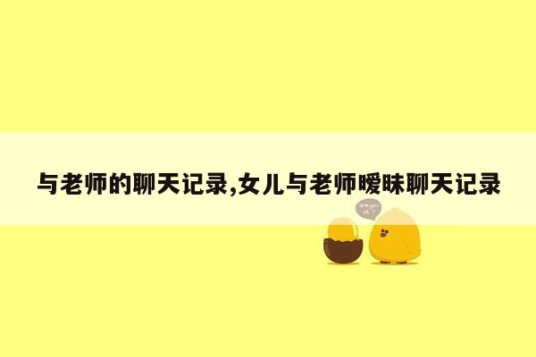 与老师的聊天记录,女儿与老师暧昧聊天记录