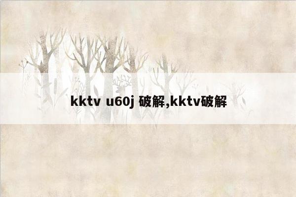 kktv u60j 破解,kktv破解