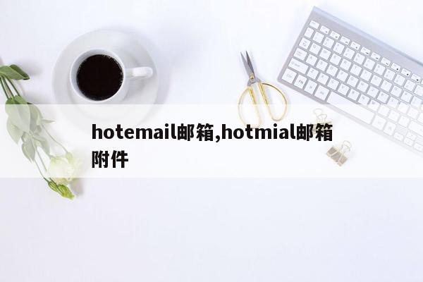 hotemail邮箱,hotmial邮箱附件