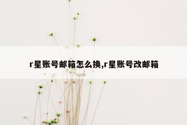 r星账号邮箱怎么换,r星账号改邮箱