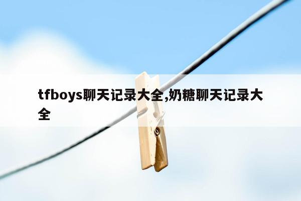 tfboys聊天记录大全,奶糖聊天记录大全