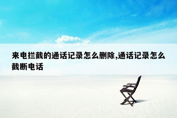 来电拦截的通话记录怎么删除,通话记录怎么截断电话