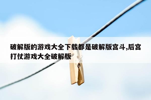 破解版的游戏大全下载都是破解版宫斗,后宫打仗游戏大全破解版