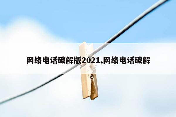 网络电话破解版2021,网络电话破解