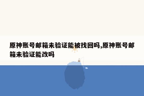 原神账号邮箱未验证能被找回吗,原神账号邮箱未验证能改吗