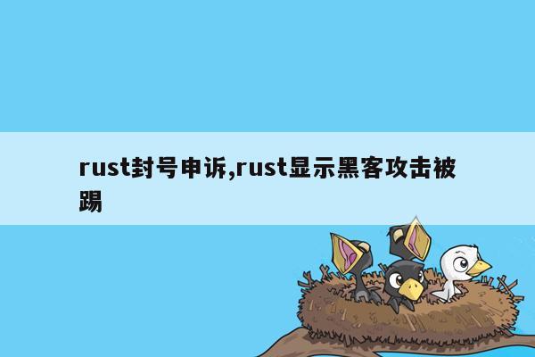 rust封号申诉,rust显示黑客攻击被踢