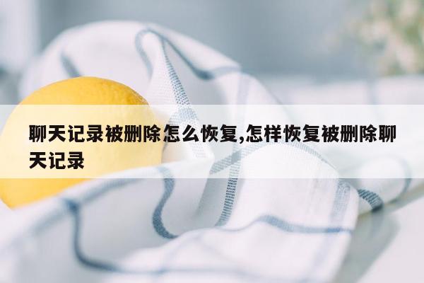 聊天记录被删除怎么恢复,怎样恢复被删除聊天记录