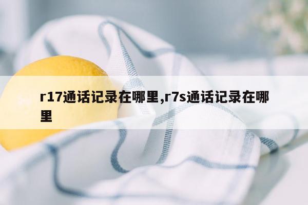 r17通话记录在哪里,r7s通话记录在哪里