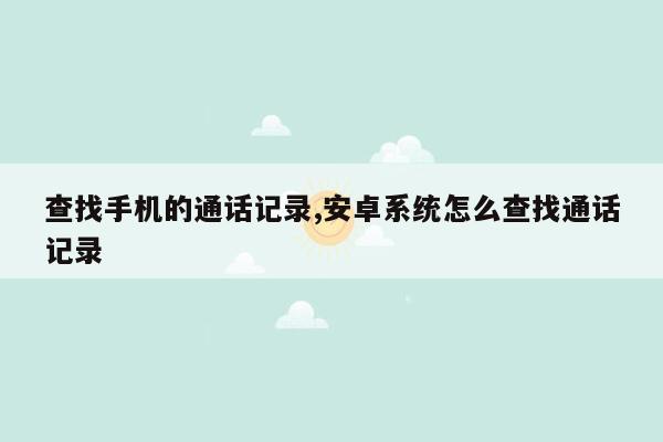 查找手机的通话记录,安卓系统怎么查找通话记录