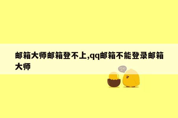 邮箱大师邮箱登不上,qq邮箱不能登录邮箱大师