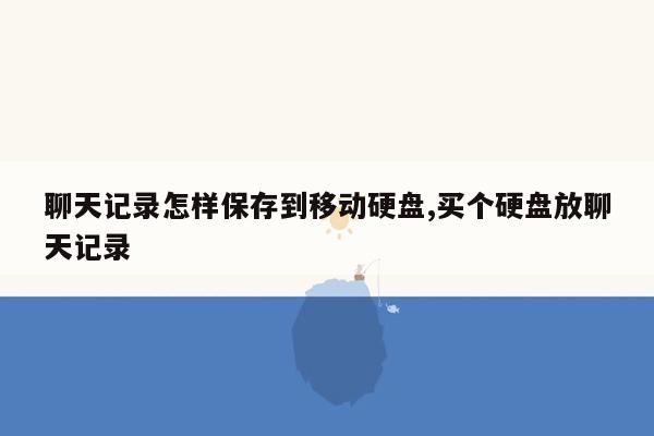 聊天记录怎样保存到移动硬盘,买个硬盘放聊天记录