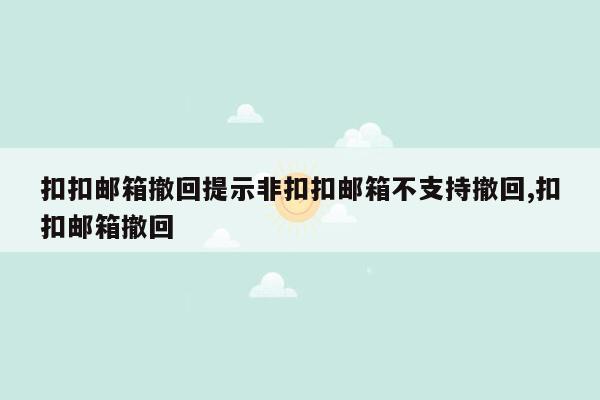 扣扣邮箱撤回提示非扣扣邮箱不支持撤回,扣扣邮箱撤回