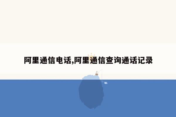 阿里通信电话,阿里通信查询通话记录