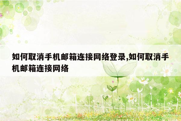 如何取消手机邮箱连接网络登录,如何取消手机邮箱连接网络