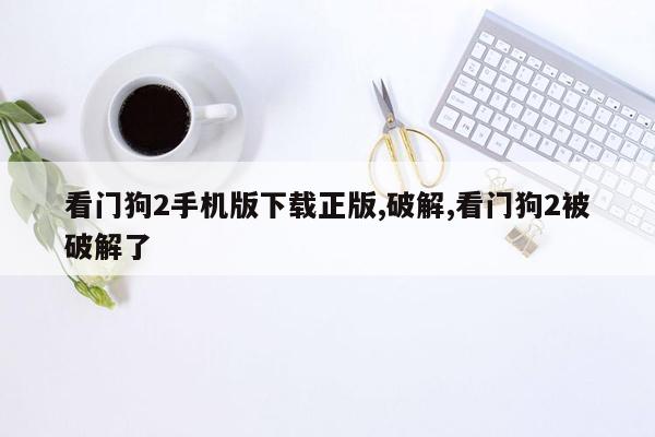 看门狗2手机版下载正版,破解,看门狗2被破解了