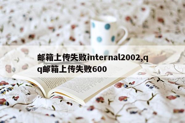 邮箱上传失败internal2002,qq邮箱上传失败600